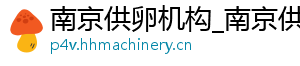 南京供卵机构_南京供卵代生机构_南京供卵医院	